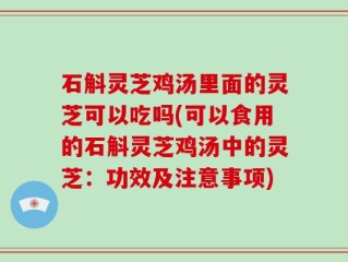石斛灵芝鸡汤里面的灵芝可以吃吗(可以食用的石斛灵芝鸡汤中的灵芝：功效及注意事项)