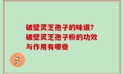 破壁灵芝孢子的味道？破壁灵芝孢子粉的功效与作用有哪些