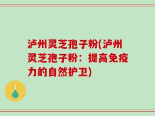 泸州灵芝孢子粉(泸州灵芝孢子粉：提高免疫力的自然护卫)