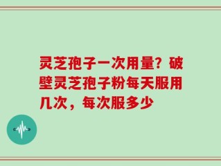 灵芝孢子一次用量？破壁灵芝孢子粉每天服用几次，每次服多少
