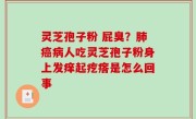 灵芝孢子粉 屁臭？肺癌病人吃灵芝孢子粉身上发痒起疙瘩是怎么回事