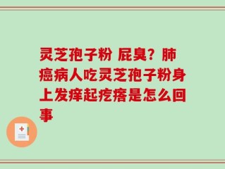 灵芝孢子粉 屁臭？肺癌病人吃灵芝孢子粉身上发痒起疙瘩是怎么回事