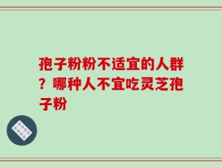 孢子粉粉不适宜的人群？哪种人不宜吃灵芝孢子粉