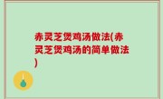 赤灵芝煲鸡汤做法(赤灵芝煲鸡汤的简单做法)