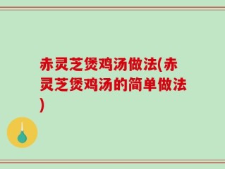 赤灵芝煲鸡汤做法(赤灵芝煲鸡汤的简单做法)
