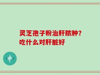 灵芝孢子粉治肝脓肿？吃什么对肝脏好