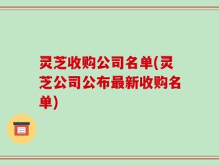 灵芝收购公司名单(灵芝公司公布最新收购名单)