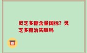 灵芝多糖含量国标？灵芝多糖治失眠吗
