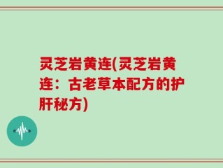 灵芝岩黄连(灵芝岩黄连：古老草本配方的护肝秘方)