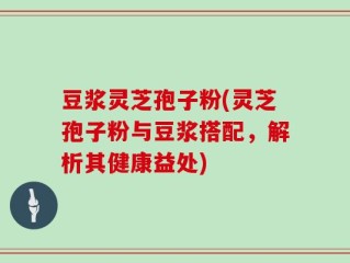 豆浆灵芝孢子粉(灵芝孢子粉与豆浆搭配，解析其健康益处)