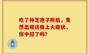 吃了林芝孢子粉后,竟然出现这些上火症状,你中招了吗?
