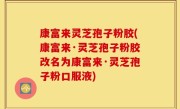 康富来灵芝孢子粉胶(康富来·灵芝孢子粉胶改名为康富来·灵芝孢子粉口服液)