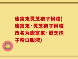 康富来灵芝孢子粉胶(康富来·灵芝孢子粉胶改名为康富来·灵芝孢子粉口服液)