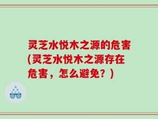 灵芝水悦木之源的危害(灵芝水悦木之源存在危害，怎么避免？)
