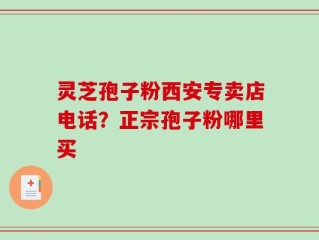 灵芝孢子粉西安专卖店电话？正宗孢子粉哪里买