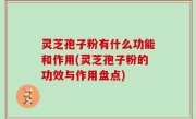 灵芝孢子粉有什么功能和作用(灵芝孢子粉的功效与作用盘点)