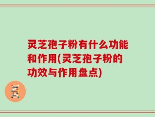 灵芝孢子粉有什么功能和作用(灵芝孢子粉的功效与作用盘点)