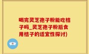 喝完灵芝孢子粉能吃桔子吗_灵芝孢子粉后食用桔子的适宜性探讨)