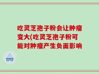 吃灵芝孢子粉会让肿瘤变大(吃灵芝孢子粉可能对肿瘤产生负面影响