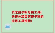 灵芝孢子粉分装工具(快速分装灵芝孢子粉的实用工具推荐)