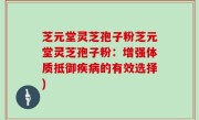 芝元堂灵芝孢子粉芝元堂灵芝孢子粉：增强体质抵御疾病的有效选择)