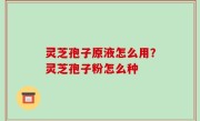 灵芝孢子原液怎么用？灵芝孢子粉怎么种