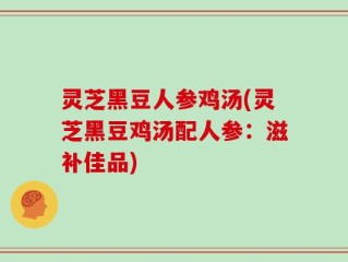 灵芝黑豆人参鸡汤(灵芝黑豆鸡汤配人参：滋补佳品)