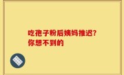 吃孢子粉后姨妈推迟？你想不到的