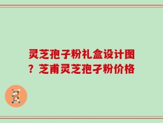 灵芝孢子粉礼盒设计图？芝甫灵芝孢孑粉价格
