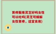 胃疼服用灵芝好吗女性可以吃吗(灵芝可缓解女性胃疼，适宜食用)