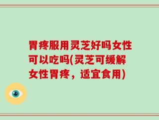 胃疼服用灵芝好吗女性可以吃吗(灵芝可缓解女性胃疼，适宜食用)