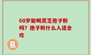 60岁能喝灵芝孢子粉吗？孢子粉什么人适合吃