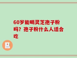 60岁能喝灵芝孢子粉吗？孢子粉什么人适合吃