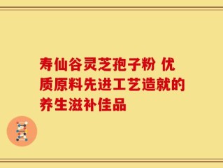 寿仙谷灵芝孢子粉 优质原料先进工艺造就的养生滋补佳品