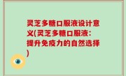 灵芝多糖口服液设计意义(灵芝多糖口服液：提升免疫力的自然选择)