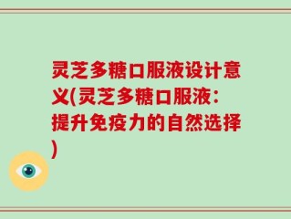 灵芝多糖口服液设计意义(灵芝多糖口服液：提升免疫力的自然选择)