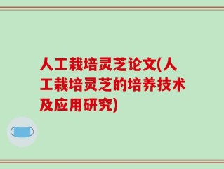 人工栽培灵芝论文(人工栽培灵芝的培养技术及应用研究)