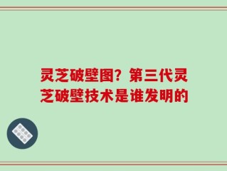 灵芝破壁图？第三代灵芝破壁技术是谁发明的