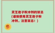 灵芝孢子粉冲剂的禁忌(谨慎使用灵芝孢子粉冲剂，注意禁忌！)
