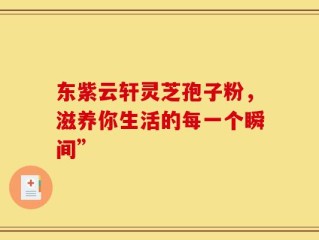 东紫云轩灵芝孢子粉，滋养你生活的每一个瞬间”