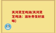 天河灵芝鸡汤(天河灵芝鸡汤：滋补养生好滋味)