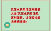 灵芝水的用法区别图解大全(灵芝水的用法及区别图解，让你轻松解决疾病烦恼)