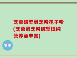 芝蔻破壁灵芝粉孢子粉(芝蔻灵芝粉破壁提纯营养更丰富)