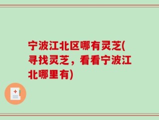 宁波江北区哪有灵芝(寻找灵芝，看看宁波江北哪里有)