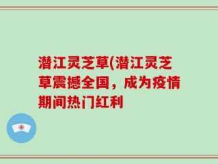 潜江灵芝草(潜江灵芝草震撼全国，成为疫情期间热门红利