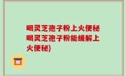 喝灵芝孢子粉上火便秘喝灵芝孢子粉能缓解上火便秘)