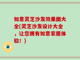 如意灵芝沙发效果图大全(灵芝沙发设计大全，让您拥有如意家居体验！)