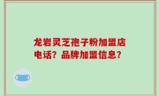 龙岩灵芝孢子粉加盟店电话？品牌加盟信息？