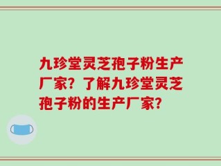 九珍堂灵芝孢子粉生产厂家？了解九珍堂灵芝孢子粉的生产厂家？