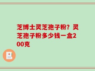 芝博士灵芝孢子粉？灵芝孢子粉多少钱一盒200克